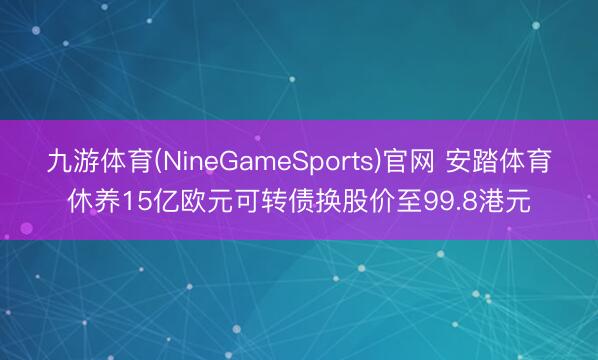 九游体育(NineGameSports)官网 安踏体育休养15亿欧元可转债换股价至99.8港元