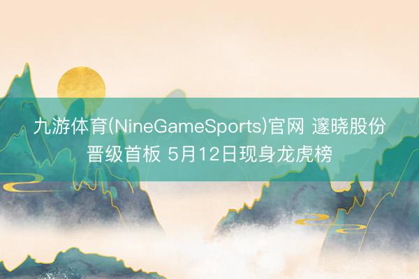 九游体育(NineGameSports)官网 邃晓股份晋级首板 5月12日现身龙虎榜