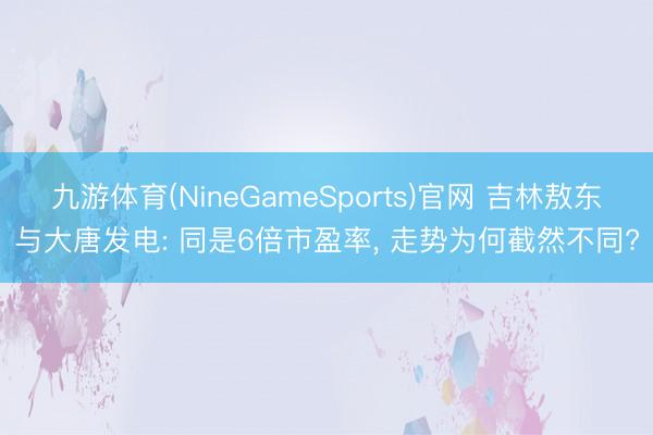 九游体育(NineGameSports)官网 吉林敖东与大唐发电: 同是6倍市盈率, 走势为何截然不同?