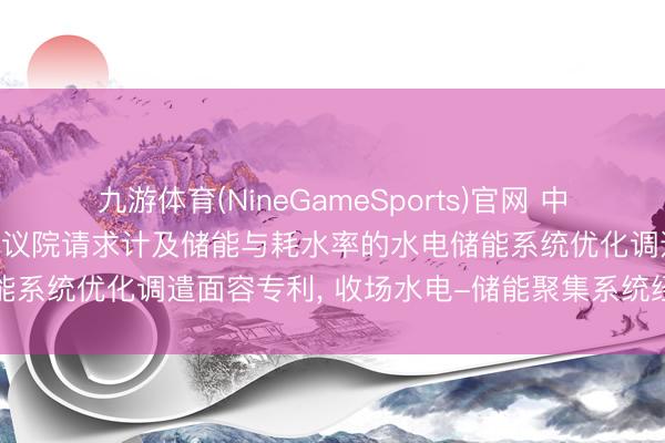 九游体育(NineGameSports)官网 中国电建集团昆明勘察瞎想参议院请求计及储能与耗水率的水电储能系统优化调遣面容专利， 收场水电-储能聚集系统经济性运转