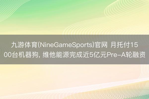 九游体育(NineGameSports)官网 月托付1500台机器狗， 维他能源完成近5亿元Pre-A轮融资