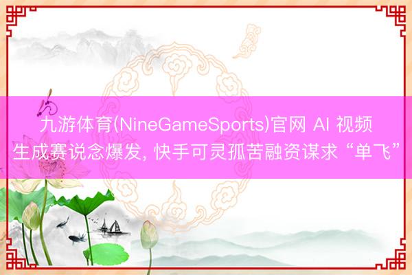 九游体育(NineGameSports)官网 AI 视频生成赛说念爆发， 快手可灵孤苦融资谋求 “单飞”