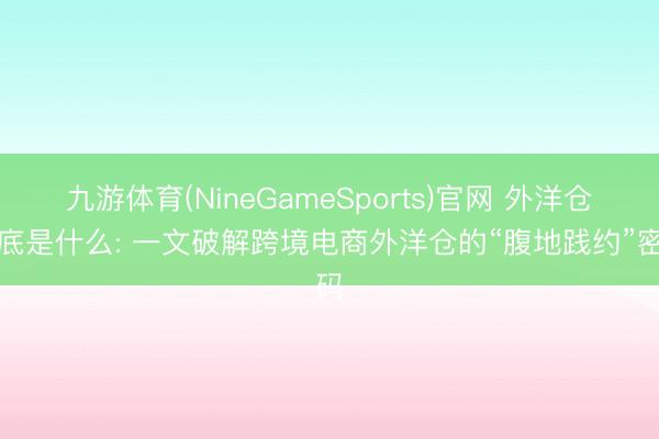 九游体育(NineGameSports)官网 外洋仓到底是什么: 一文破解跨境电商外洋仓的“腹地践约”密码