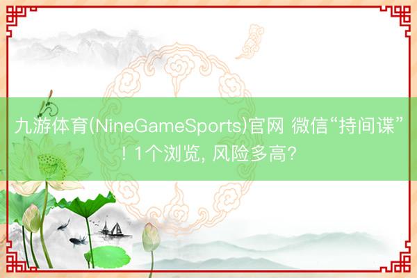 九游体育(NineGameSports)官网 微信“持间谍”! 1个浏览， 风险多高?