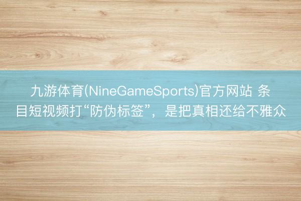 九游体育(NineGameSports)官方网站 条目短视频打“防伪标签”，是把真相还给不雅众