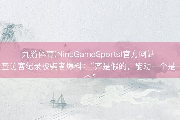 九游体育(NineGameSports)官方网站 付费查访客纪录被骗者爆料：“齐是假的，能劝一个是一个”