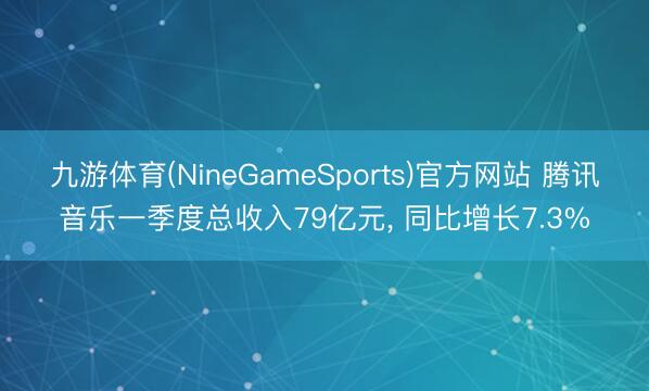 九游体育(NineGameSports)官方网站 腾讯音乐一季度总收入79亿元， 同比增长7.3%