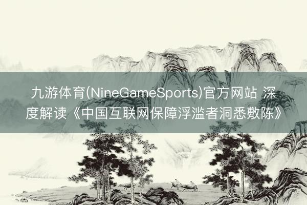 九游体育(NineGameSports)官方网站 深度解读《中国互联网保障浮滥者洞悉敷陈》