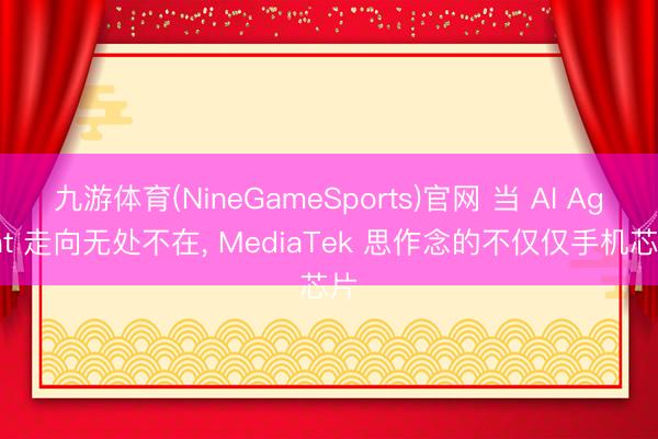 九游体育(NineGameSports)官网 当 AI Agent 走向无处不在， MediaTek 思作念的不仅仅手机芯片