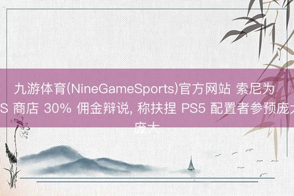 九游体育(NineGameSports)官方网站 索尼为 PS 商店 30% 佣金辩说, 称扶捏 PS5 配置者参预庞大