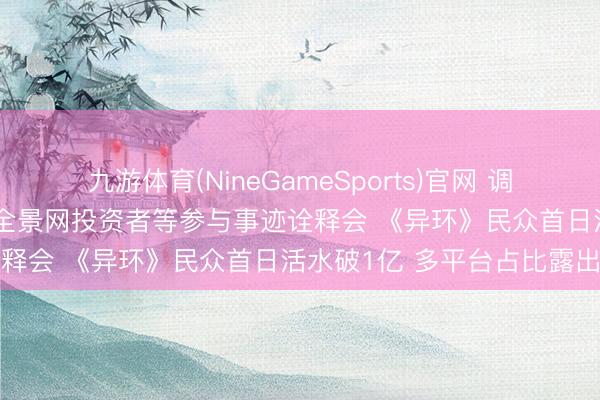 九游体育(NineGameSports)官网 调研速递|好意思满天下经受全景网投资者等参与事迹诠释会 《异环》民众首日活水破1亿 多平台占比露出