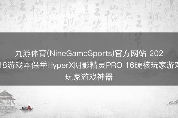 九游体育(NineGameSports)官方网站 2026年618游戏本保举HyperX阴影精灵PRO 16硬核玩家游戏神器