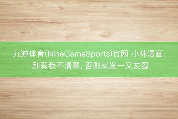 九游体育(NineGameSports)官网 小林漫画: 别惹我不清翠， 否则就发一又友圈