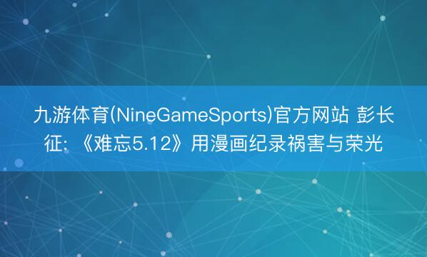 九游体育(NineGameSports)官方网站 彭长征: 《难忘5.12》用漫画纪录祸害与荣光