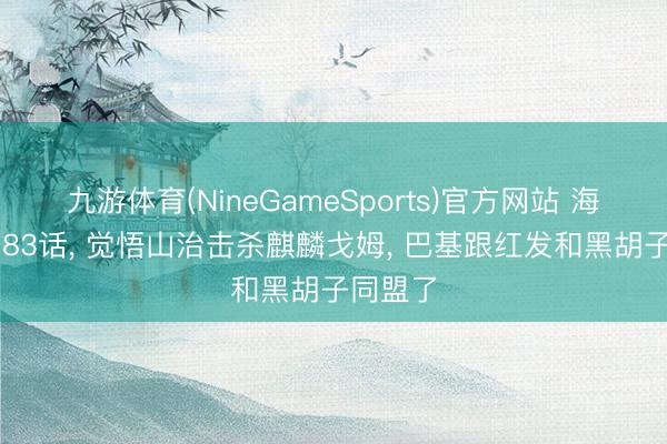 九游体育(NineGameSports)官方网站 海贼王1183话， 觉悟山治击杀麒麟戈姆， 巴基跟红发和黑胡子同盟了