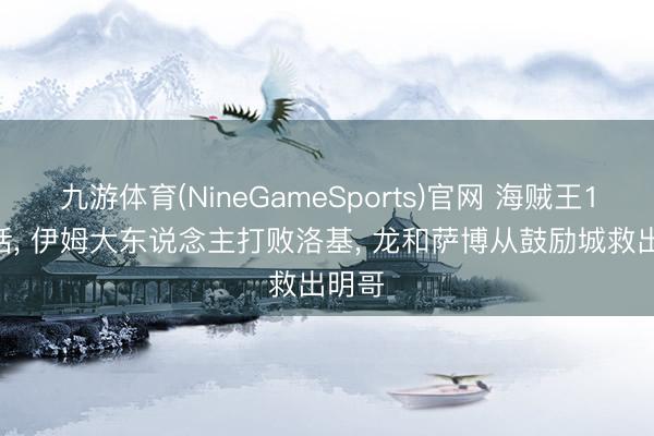 九游体育(NineGameSports)官网 海贼王1183话， 伊姆大东说念主打败洛基， 龙和萨博从鼓励城救出明哥
