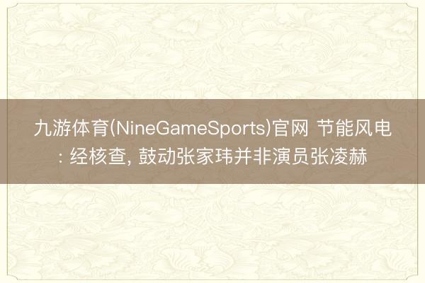 九游体育(NineGameSports)官网 节能风电: 经核查， 鼓动张家玮并非演员张凌赫