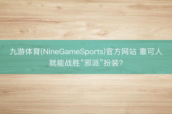 九游体育(NineGameSports)官方网站 靠可人就能战胜“邪派”扮装?