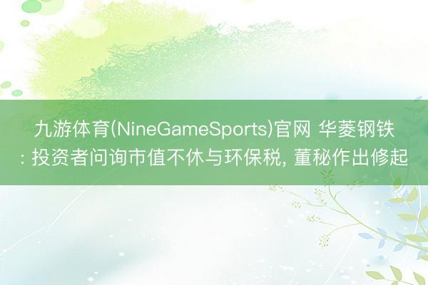 九游体育(NineGameSports)官网 华菱钢铁: 投资者问询市值不休与环保税， 董秘作出修起