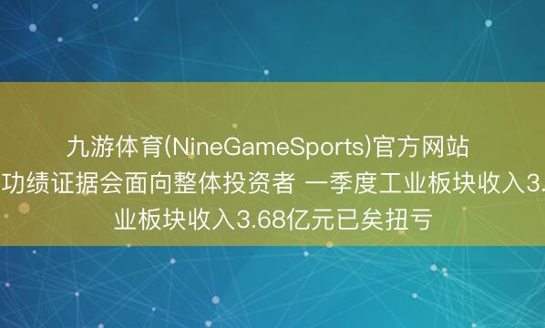 九游体育(NineGameSports)官方网站 调研速递|博世科功绩证据会面向整体投资者 一季度工业板块收入3.68亿元已矣扭亏