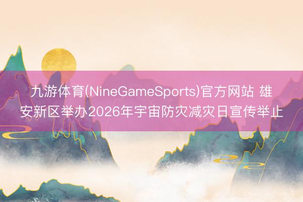 九游体育(NineGameSports)官方网站 雄安新区举办2026年宇宙防灾减灾日宣传举止