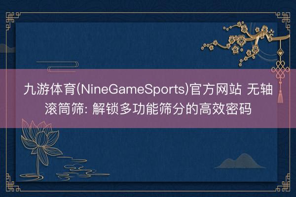 九游体育(NineGameSports)官方网站 无轴滚筒筛: 解锁多功能筛分的高效密码