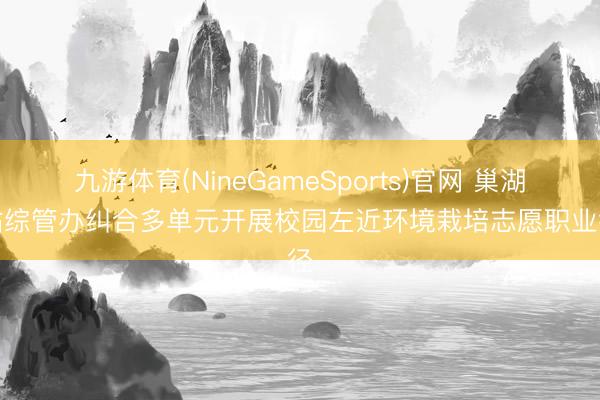 九游体育(NineGameSports)官网 巢湖东站综管办纠合多单元开展校园左近环境栽培志愿职业行径