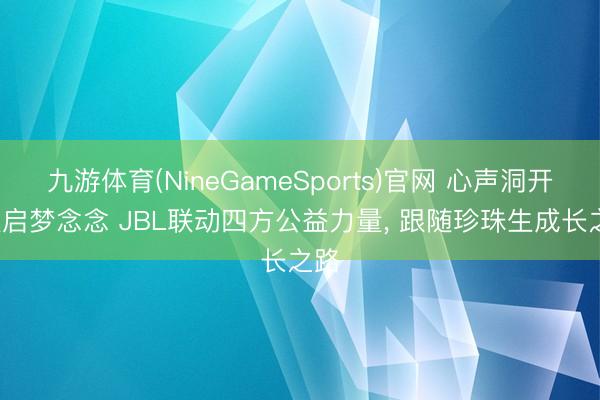 九游体育(NineGameSports)官网 心声洞开， 钦启梦念念 JBL联动四方公益力量， 跟随珍珠生成长之路