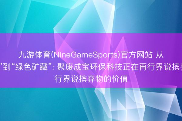九游体育(NineGameSports)官方网站 从“城市责任”到“绿色矿藏”: 聚废成宝环保科技正在再行界说摈弃物的价值