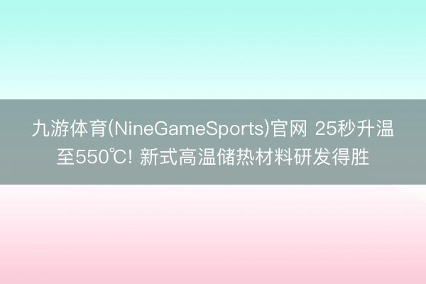 九游体育(NineGameSports)官网 25秒升温至550℃! 新式高温储热材料研发得胜