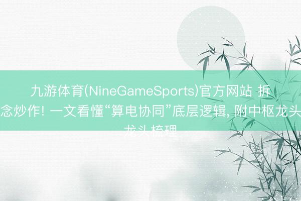 九游体育(NineGameSports)官方网站 拆开观念炒作! 一文看懂“算电协同”底层逻辑， 附中枢龙头梳理