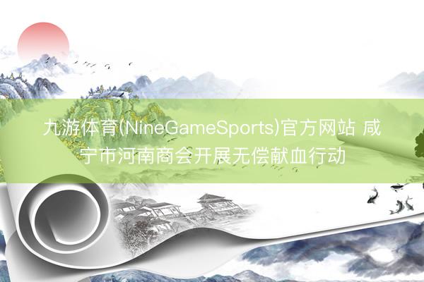 九游体育(NineGameSports)官方网站 咸宁市河南商会开展无偿献血行动