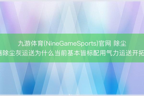 九游体育(NineGameSports)官网 除尘器除尘灰运送为什么当前基本皆标配用气力运送开拓?
