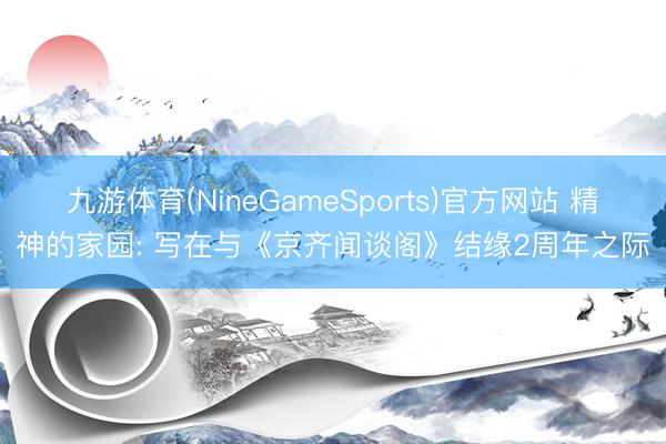 九游体育(NineGameSports)官方网站 精神的家园: 写在与《京齐闻谈阁》结缘2周年之际