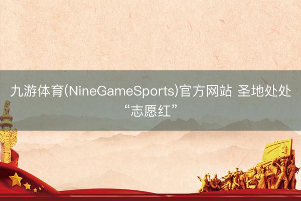 九游体育(NineGameSports)官方网站 圣地处处“志愿红”