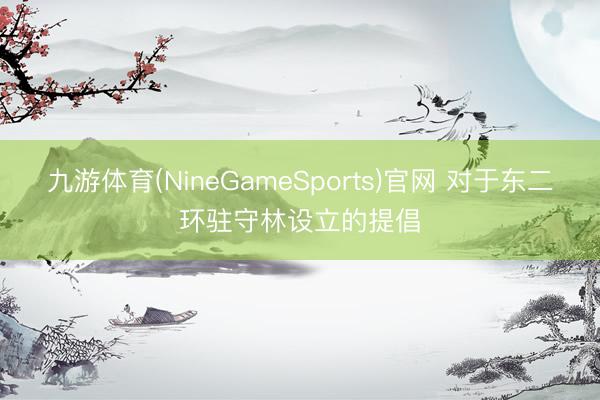九游体育(NineGameSports)官网 对于东二环驻守林设立的提倡