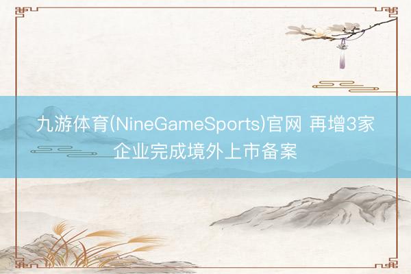 九游体育(NineGameSports)官网 再增3家企业完成境外上市备案