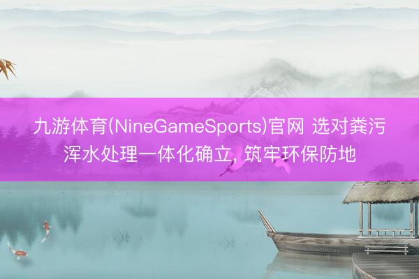九游体育(NineGameSports)官网 选对粪污浑水处理一体化确立， 筑牢环保防地
