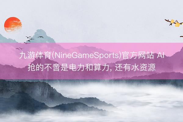 九游体育(NineGameSports)官方网站 AI抢的不啻是电力和算力， 还有水资源
