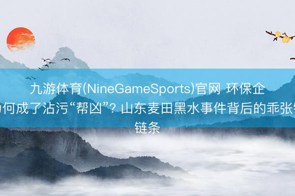 九游体育(NineGameSports)官网 环保企业为何成了沾污“帮凶”? 山东麦田黑水事件背后的乖张链条