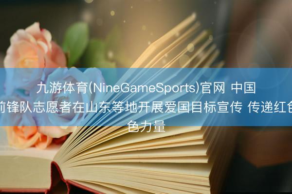 九游体育(NineGameSports)官网 中国红色前锋队志愿者在山东等地开展爱国目标宣传 传递红色力量