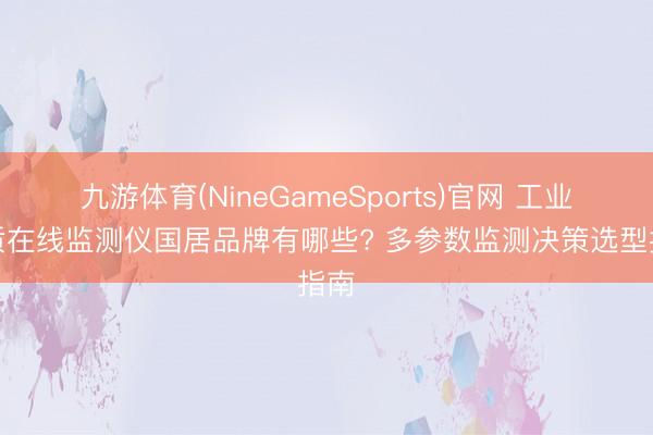 九游体育(NineGameSports)官网 工业水质在线监测仪国居品牌有哪些? 多参数监测决策选型指南