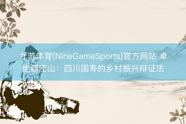 九游体育(NineGameSports)官方网站 卓绝那座山：四川国寿的乡村振兴辩证法