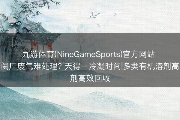 九游体育(NineGameSports)官方网站 锂电隔阂厂废气难处理? 天得一冷凝时间|多类有机溶剂高效回收