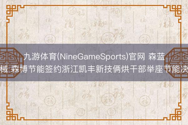 九游体育(NineGameSports)官网 森蓝机械 森博节能签约浙江凯丰新技俩烘干部举座节能决议