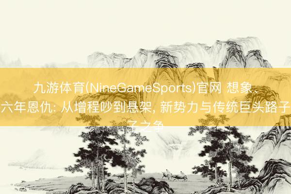 九游体育(NineGameSports)官网 想象、内行六年恩仇: 从增程吵到悬架， 新势力与传统巨头路子之争