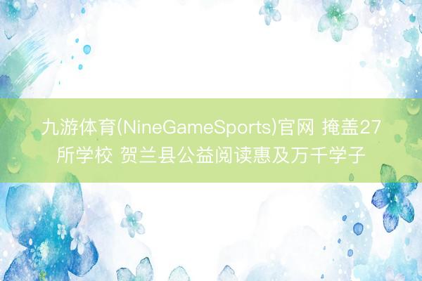 九游体育(NineGameSports)官网 掩盖27所学校 贺兰县公益阅读惠及万千学子