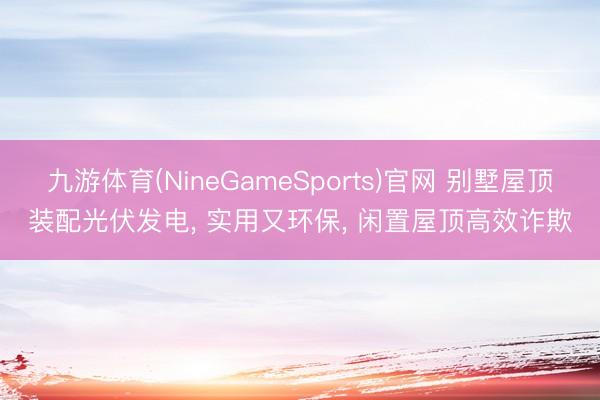 九游体育(NineGameSports)官网 别墅屋顶装配光伏发电， 实用又环保， 闲置屋顶高效诈欺