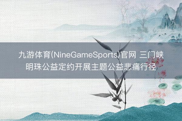 九游体育(NineGameSports)官网 三门峡明珠公益定约开展主题公益悲痛行径