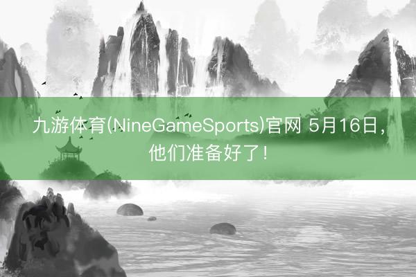 九游体育(NineGameSports)官网 5月16日，他们准备好了！